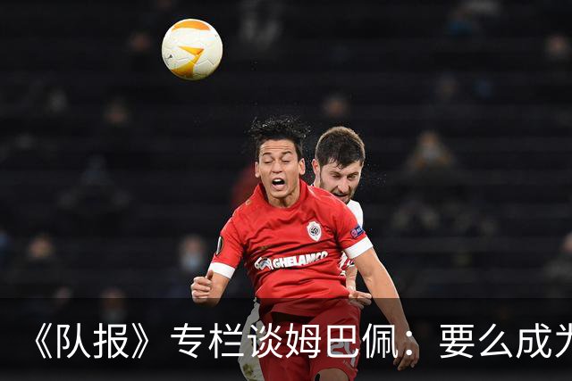 《队报》专栏谈姆巴佩：要么成为世界之王，要么被钉在耻辱柱上