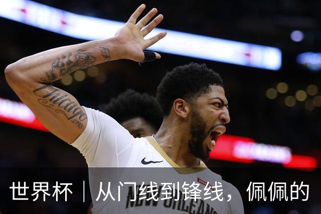 世界杯｜从门线到锋线，佩佩的“人生弧线”