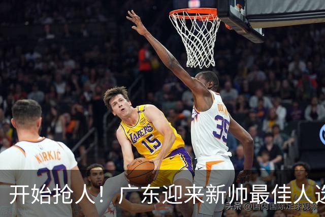 开始抢人！广东迎来新帅最佳人选，唯一有资格接任杜锋的主教练！