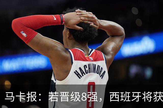 马卡报：若晋级8强，西班牙将获得足协的奖金